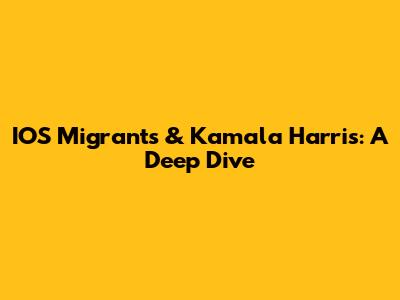 IOS Migrants & Kamala Harris: A Deep Dive