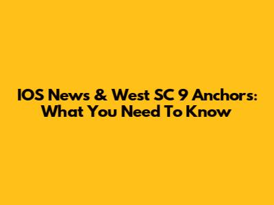 IOS News & West SC 9 Anchors: What You Need To Know