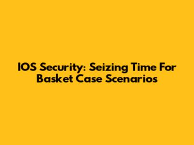 IOS Security: Seizing Time For Basket Case Scenarios