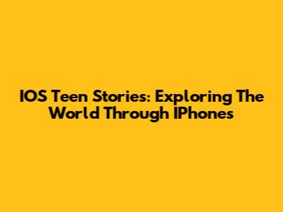 IOS Teen Stories: Exploring The World Through IPhones