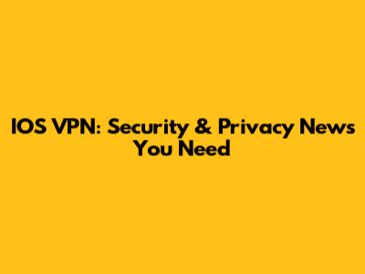 IOS VPN: Security & Privacy News You Need