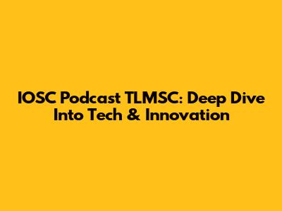 IOSC Podcast TLMSC: Deep Dive Into Tech & Innovation