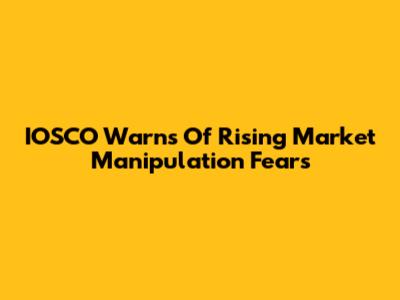 IOSCO Warns Of Rising Market Manipulation Fears