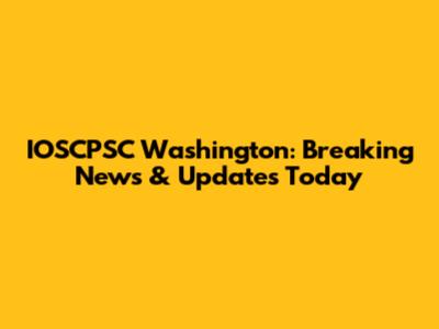 IOSCPSC Washington: Breaking News & Updates Today