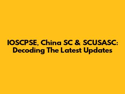 IOSCPSE, China SC & SCUSASC: Decoding The Latest Updates