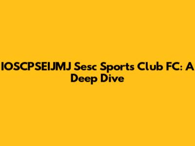 IOSCPSEIJMJ Sesc Sports Club FC: A Deep Dive