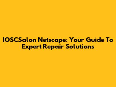 IOSCSalon Netscape: Your Guide To Expert Repair Solutions