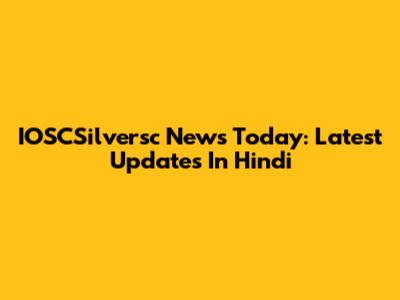 IOSCSilversc News Today: Latest Updates In Hindi