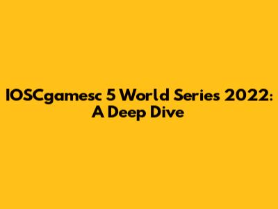 IOSCgamesc 5 World Series 2022: A Deep Dive
