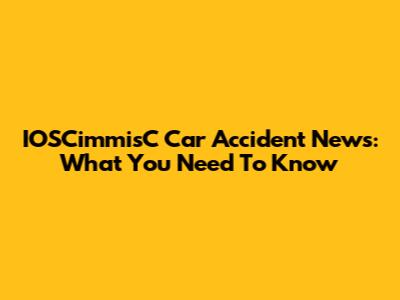 IOSCimmisC Car Accident News: What You Need To Know