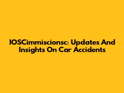 IOSCimmiscionsc: Updates And Insights On Car Accidents
