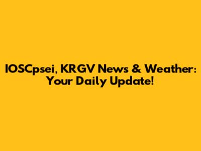 IOSCpsei, KRGV News & Weather: Your Daily Update!