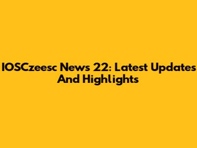 IOSCzeesc News 22: Latest Updates And Highlights