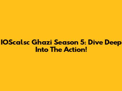 IOScalsc Ghazi Season 5: Dive Deep Into The Action!
