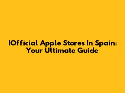 IOfficial Apple Stores In Spain: Your Ultimate Guide