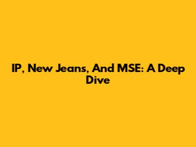 IP, New Jeans, And MSE: A Deep Dive