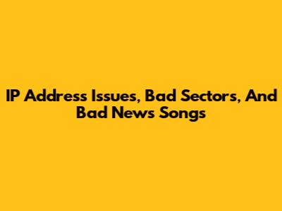 IP Address Issues, Bad Sectors, And Bad News Songs