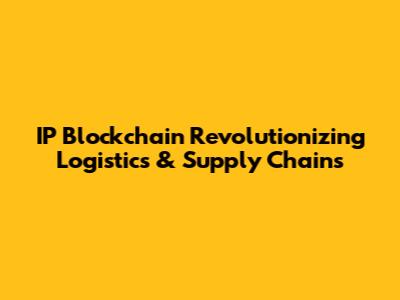 IP Blockchain Revolutionizing Logistics & Supply Chains
