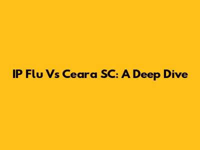 IP Flu Vs Ceara SC: A Deep Dive