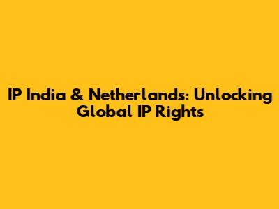 IP India & Netherlands: Unlocking Global IP Rights