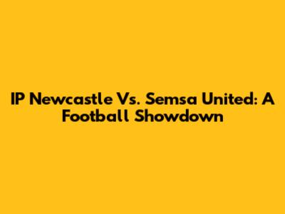 IP Newcastle Vs. Semsa United: A Football Showdown