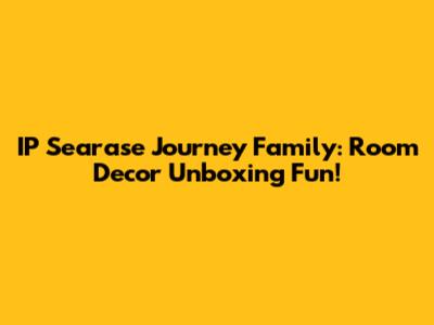 IP Searase Journey Family: Room Decor Unboxing Fun!