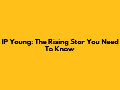 IP Young: The Rising Star You Need To Know