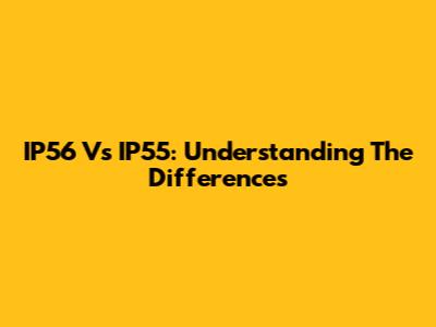 IP56 Vs IP55: Understanding The Differences
