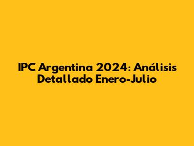IPC Argentina 2024: Análisis Detallado Enero-Julio