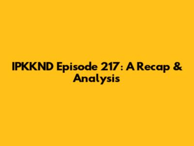 IPKKND Episode 217: A Recap & Analysis