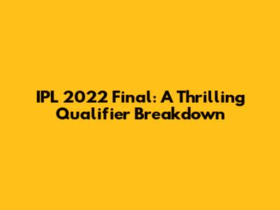IPL 2022 Final: A Thrilling Qualifier Breakdown