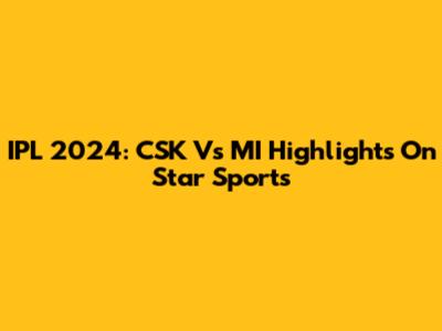 IPL 2024: CSK Vs MI Highlights On Star Sports