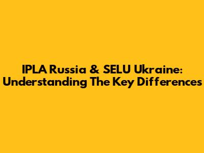 IPLA Russia & SELU Ukraine: Understanding The Key Differences
