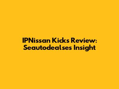 IPNissan Kicks Review: Seautodealse's Insight