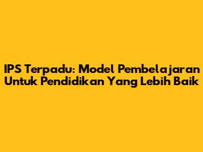 IPS Terpadu: Model Pembelajaran Untuk Pendidikan Yang Lebih Baik