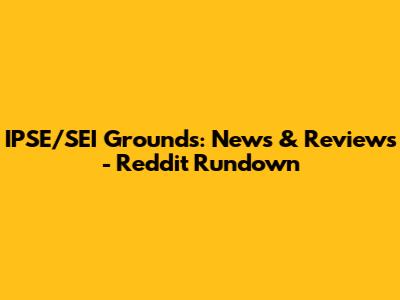 IPSE/SEI Grounds: News & Reviews - Reddit Rundown
