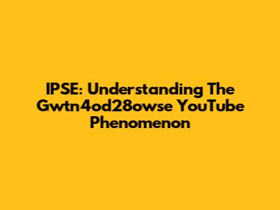 IPSE: Understanding The Gwtn4od28owse YouTube Phenomenon