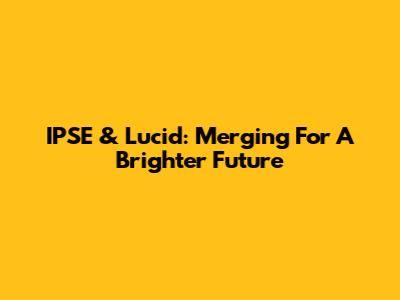 IPSE & Lucid: Merging For A Brighter Future