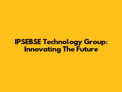 IPSEBSE Technology Group: Innovating The Future