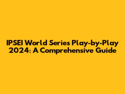 IPSEI World Series Play-by-Play 2024: A Comprehensive Guide