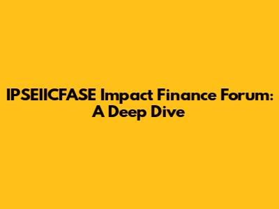 IPSEIICFASE Impact Finance Forum: A Deep Dive