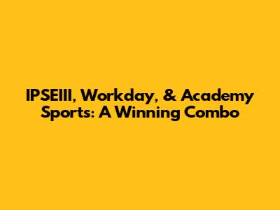 IPSEIII, Workday, & Academy Sports: A Winning Combo