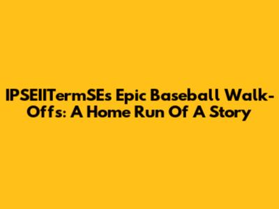 IPSEIITermSE's Epic Baseball Walk-Offs: A Home Run Of A Story