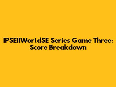 IPSEIIWorldSE Series Game Three: Score Breakdown