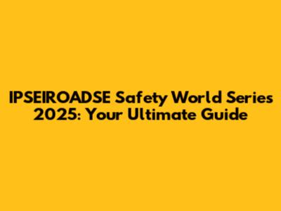 IPSEIROADSE Safety World Series 2025: Your Ultimate Guide