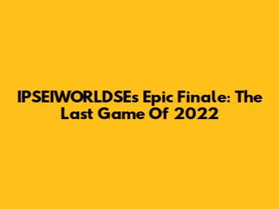 IPSEIWORLDSE's Epic Finale: The Last Game Of 2022