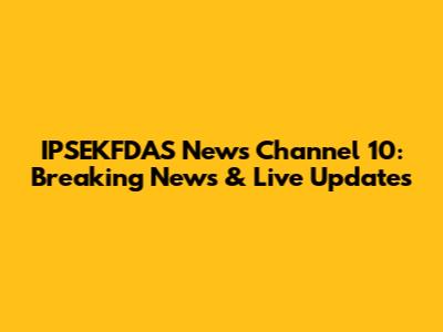 IPSEKFDAS News Channel 10: Breaking News & Live Updates