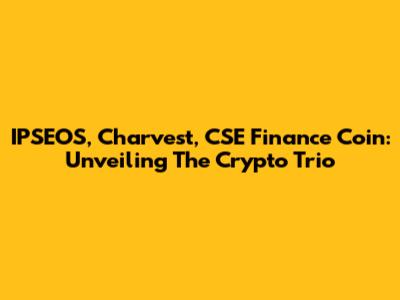 IPSEOS, Charvest, CSE Finance Coin: Unveiling The Crypto Trio