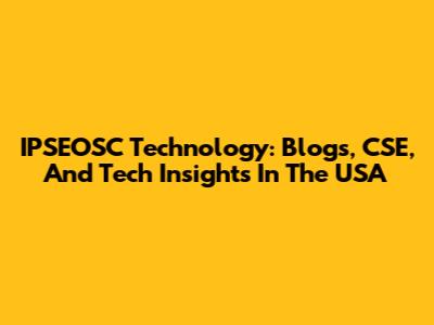 IPSEOSC Technology: Blogs, CSE, And Tech Insights In The USA