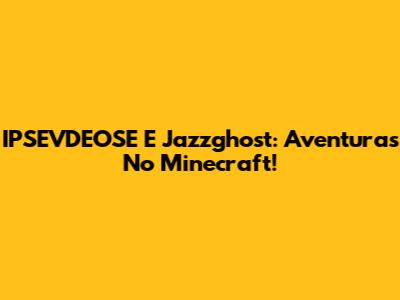 IPSEVDEOSE E Jazzghost: Aventuras No Minecraft!